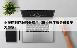 苏州小程序制作服务器费用（做小程序服务器要多大带宽）