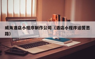 苏州威海酒店小程序制作公司（酒店小程序运营思路）