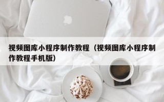 苏州视频图库小程序制作教程（视频图库小程序制作教程手机版）
