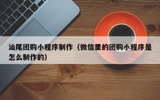 苏州汕尾团购小程序制作（微信里的团购小程序是怎么制作的）